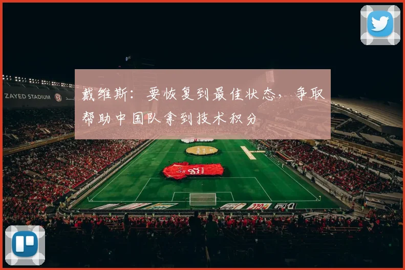 戴维斯：要恢复到最佳状态，争取帮助中国队拿到技术积分