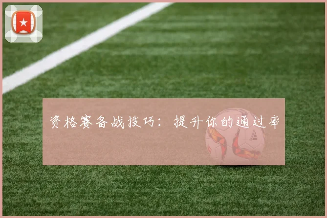 资格赛备战技巧：提升你的通过率