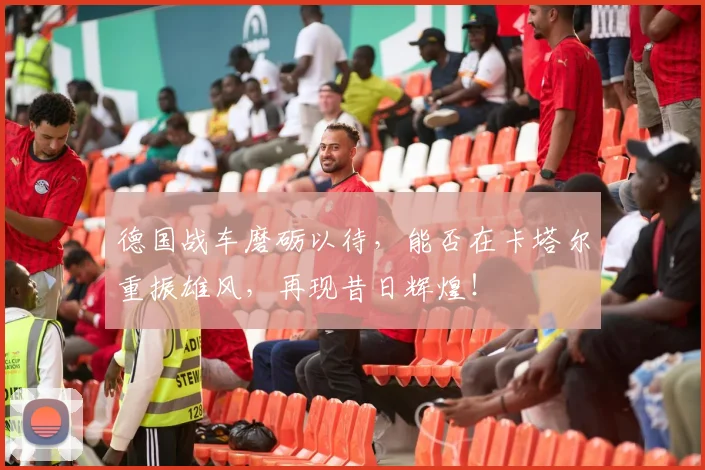 德国战车磨砺以待，能否在卡塔尔重振雄风，再现昔日辉煌！