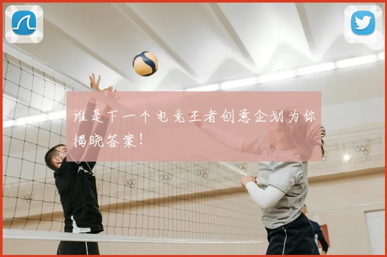 谁是下一个电竞王者创意企划为你揭晓答案！