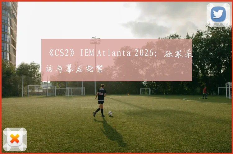 《CS2》IEM Atlanta 2026：独家采访与幕后花絮