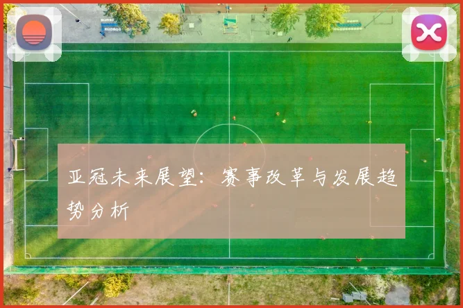 亚冠未来展望：赛事改革与发展趋势分析
