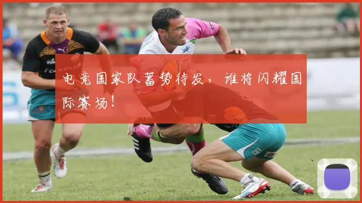 电竞国家队蓄势待发，谁将闪耀国际赛场！