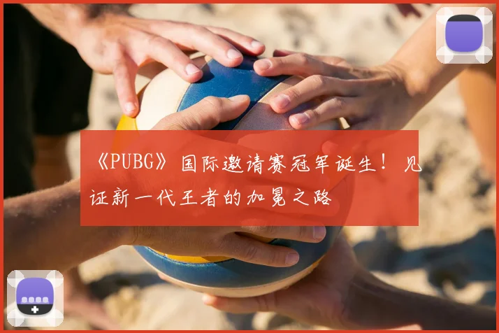 《PUBG》国际邀请赛冠军诞生！见证新一代王者的加冕之路