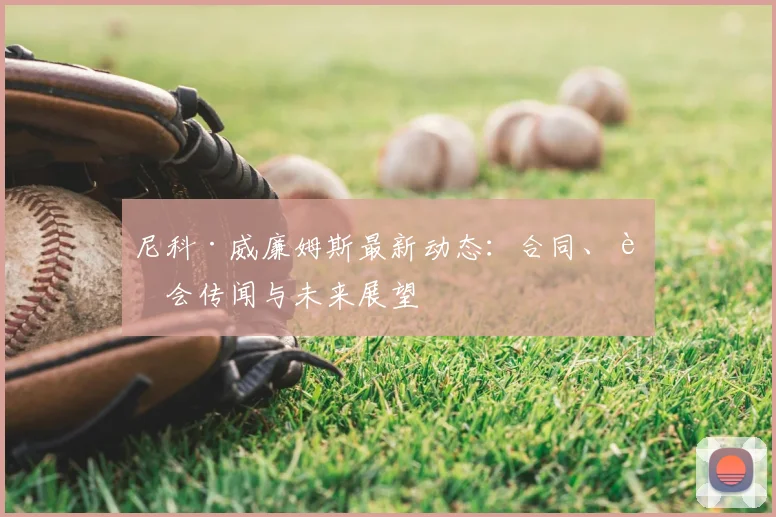 尼科·威廉姆斯最新动态：合同、转会传闻与未来展望