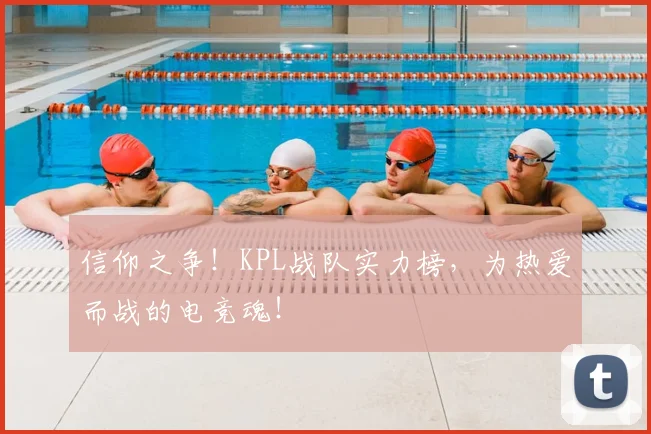 信仰之争！KPL战队实力榜，为热爱而战的电竞魂！
