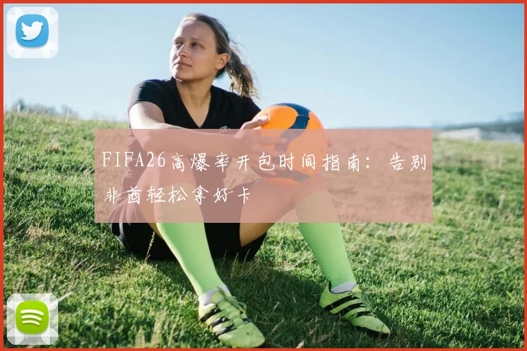 FIFA26高爆率开包时间指南:告别非酋轻松拿好卡