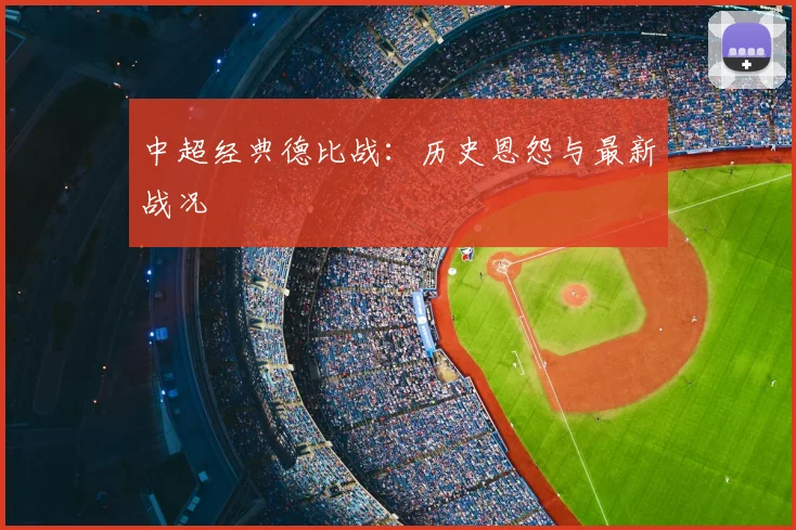 中超经典德比战：历史恩怨与最新战况
