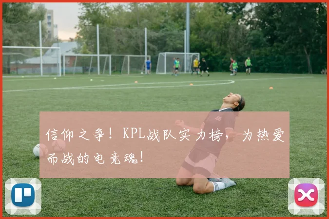 信仰之争！KPL战队实力榜，为热爱而战的电竞魂！