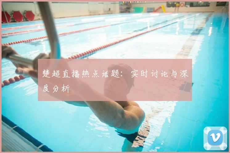 楚超直播热点话题：实时讨论与深度分析