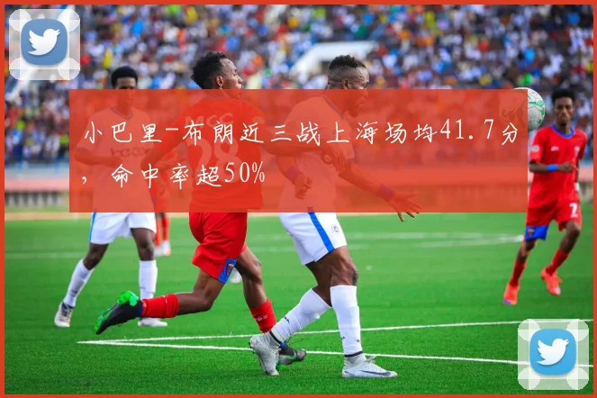 小巴里-布朗近三战上海场均41.7分，命中率超50%