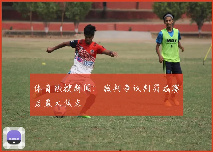 体育热搜新闻：裁判争议判罚成赛后最大焦点
