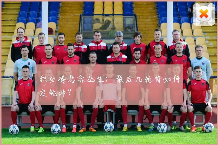 积分榜悬念丛生：最后几轮将如何定乾坤？