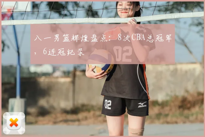 八一男篮辉煌盘点：8次CBA总冠军，6连冠纪录