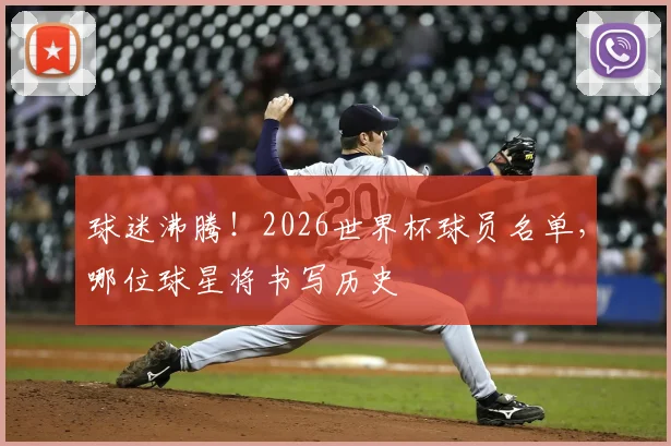 球迷沸腾!2026世界杯球员名单,哪位球星将书写历史