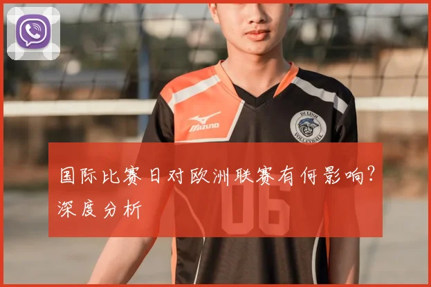 国际比赛日对欧洲联赛有何影响?深度分析