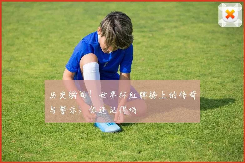 历史瞬间！世界杯红牌榜上的传奇与警示，你还记得吗