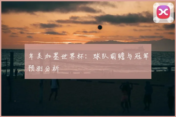 年美加墨世界杯：球队前瞻与冠军预测分析