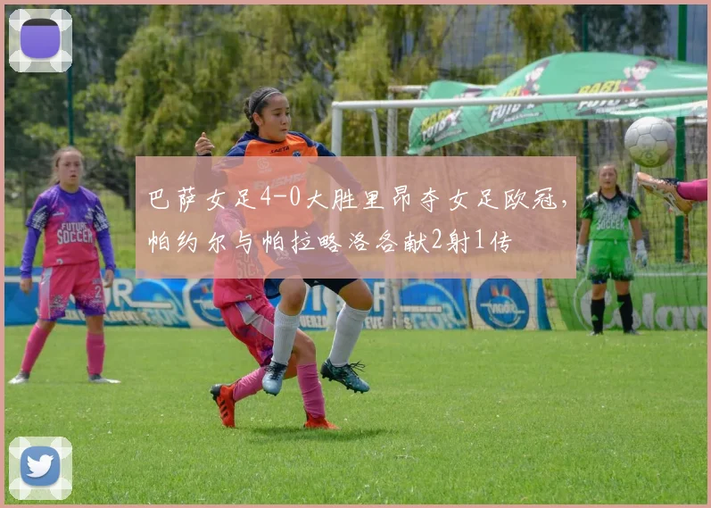 巴萨女足4-0大胜里昂夺女足欧冠，帕约尔与帕拉略洛各献2射1传
