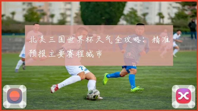 北美三国世界杯天气全攻略：精准预报主要赛程城市