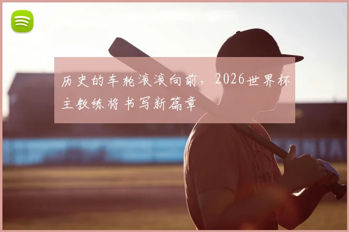 历史的车轮滚滚向前，2026世界杯主教练将书写新篇章