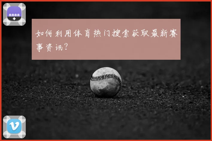如何利用体育热门搜索获取最新赛事资讯？
