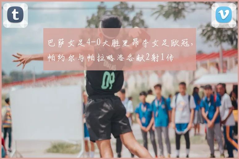 巴萨女足4-0大胜里昂夺女足欧冠，帕约尔与帕拉略洛各献2射1传