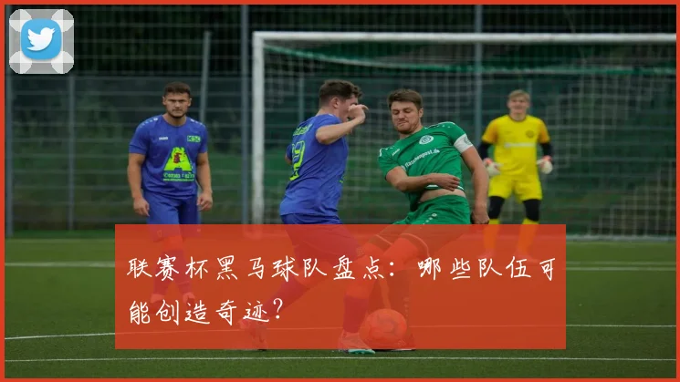 联赛杯黑马球队盘点：哪些队伍可能创造奇迹？