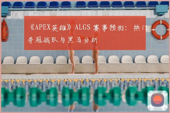 《APEX英雄》ALGS 赛事预测：热门夺冠战队与黑马分析