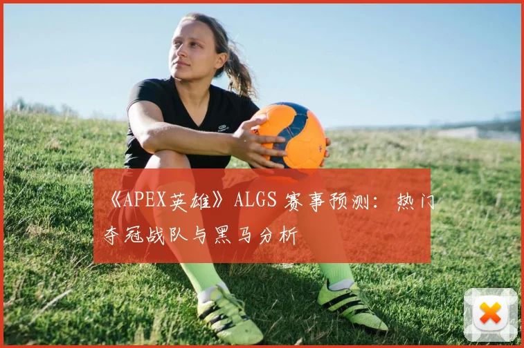 《APEX英雄》ALGS 赛事预测：热门夺冠战队与黑马分析