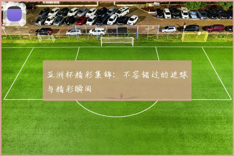亚洲杯精彩集锦：不容错过的进球与精彩瞬间