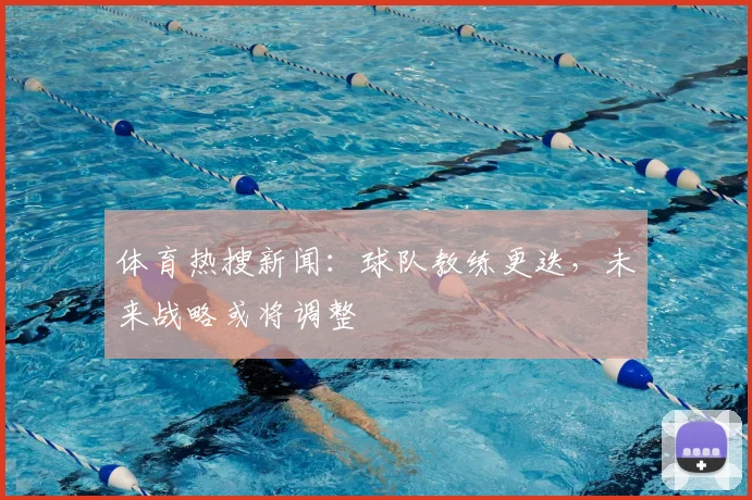 体育热搜新闻：球队教练更迭，未来战略或将调整