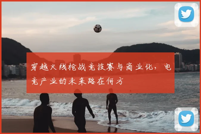 穿越火线枪战竞技赛与商业化，电竞产业的未来路在何方