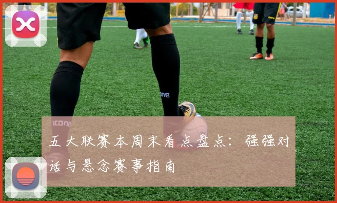 五大联赛本周末看点盘点：强强对话与悬念赛事指南