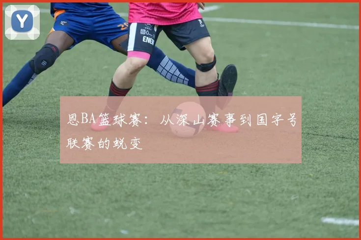 恩BA篮球赛：从深山赛事到国字号联赛的蜕变