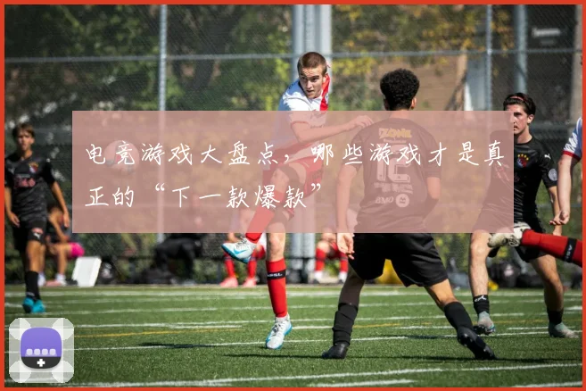 电竞游戏大盘点，哪些游戏才是真正的“下一款爆款”