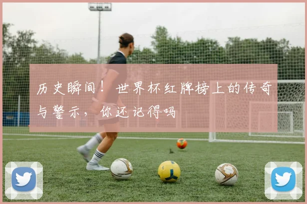 历史瞬间！世界杯红牌榜上的传奇与警示，你还记得吗