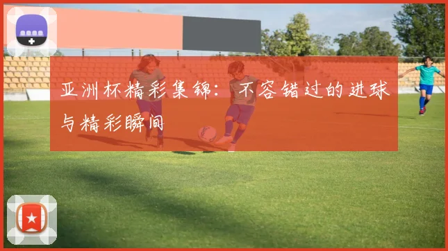 亚洲杯精彩集锦：不容错过的进球与精彩瞬间