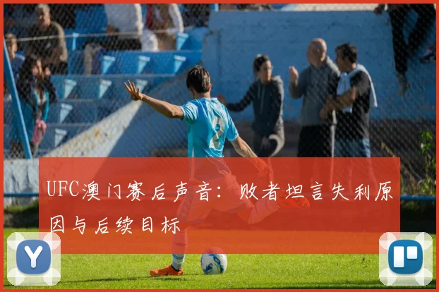 UFC澳门赛后声音：败者坦言失利原因与后续目标