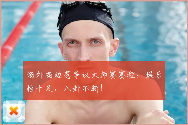 场外花边惹争议大师赛赛程，娱乐性十足，八卦不断！
