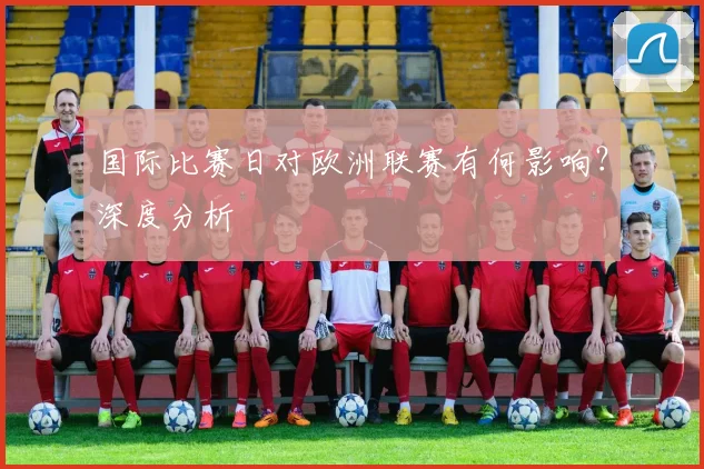国际比赛日对欧洲联赛有何影响？深度分析