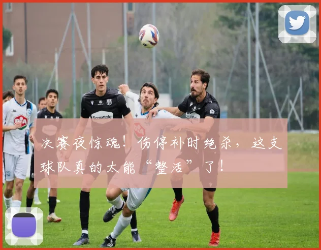 决赛夜惊魂！伤停补时绝杀，这支球队真的太能“整活”了！
