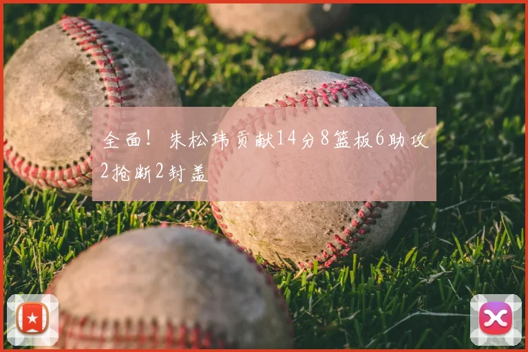 全面！朱松玮贡献14分8篮板6助攻2抢断2封盖