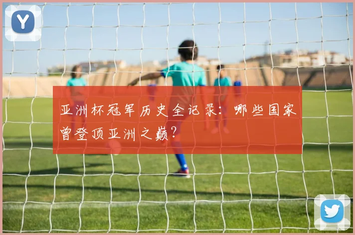 亚洲杯冠军历史全记录：哪些国家曾登顶亚洲之巅？