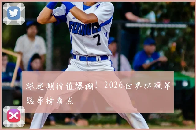 球迷期待值爆棚!2026世界杯冠军赔率榜看点