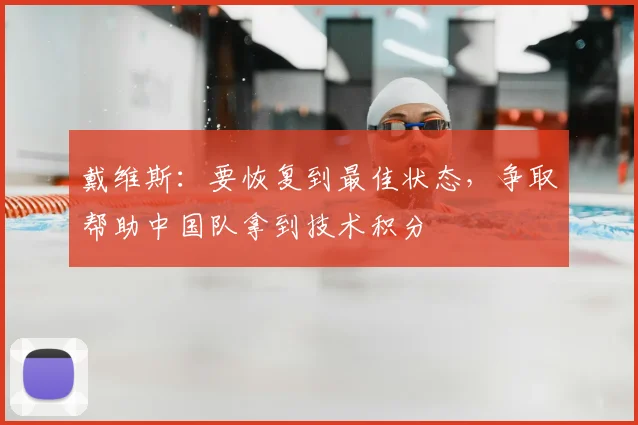 戴维斯：要恢复到最佳状态，争取帮助中国队拿到技术积分