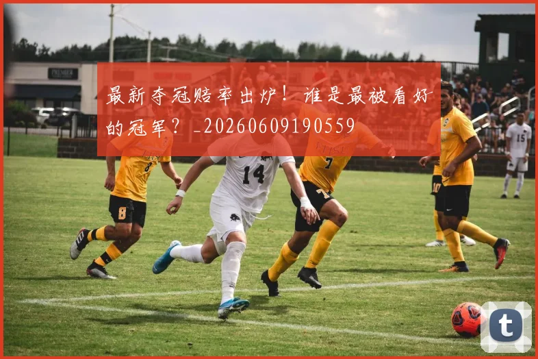 最新夺冠赔率出炉！谁是最被看好的冠军？_20260609190559