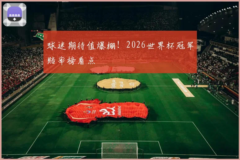 球迷期待值爆棚！2026世界杯冠军赔率榜看点