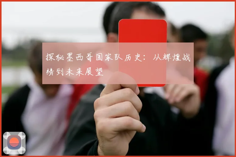 探秘墨西哥国家队历史：从辉煌战绩到未来展望