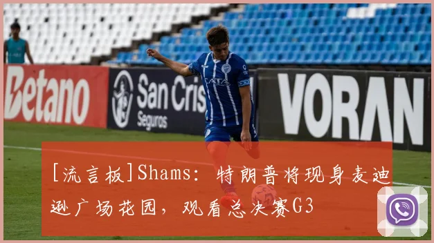 [流言板]Shams：特朗普将现身麦迪逊广场花园，观看总决赛G3